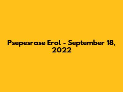 Psepesrase Erol - September 18, 2022