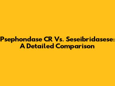 Psephondase CR Vs. Seseibridasese: A Detailed Comparison