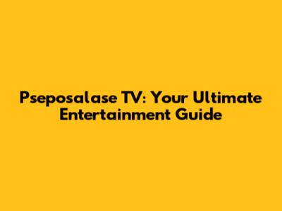 Pseposalase TV: Your Ultimate Entertainment Guide