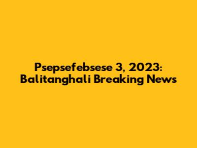 Psepsefebsese 3, 2023: Balitanghali Breaking News