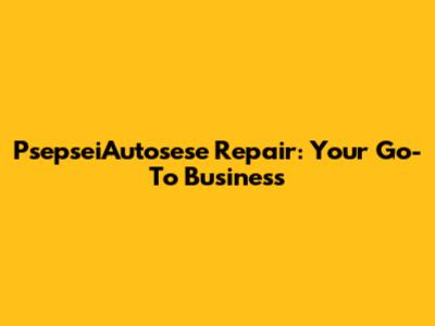 PsepseiAutosese Repair: Your Go-To Business