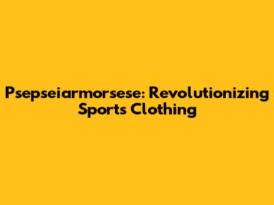 Psepseiarmorsese: Revolutionizing Sports Clothing