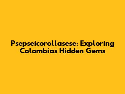 Psepseicorollasese: Exploring Colombia's Hidden Gems