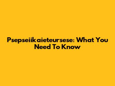 Psepseiikaieteursese: What You Need To Know