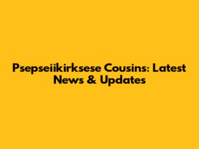 Psepseiikirksese Cousins: Latest News & Updates