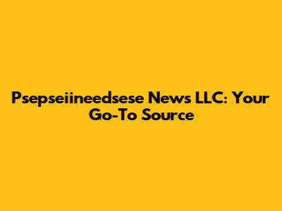 Psepseiineedsese News LLC: Your Go-To Source