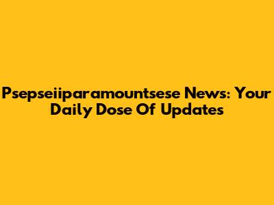 Psepseiiparamountsese News: Your Daily Dose Of Updates