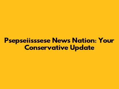 Psepseiisssese News Nation: Your Conservative Update