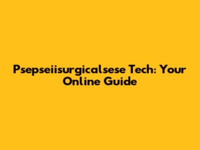 Psepseiisurgicalsese Tech: Your Online Guide