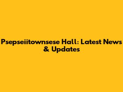 Psepseiitownsese Hall: Latest News & Updates