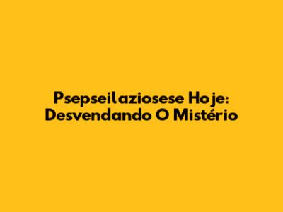 Psepseilaziosese Hoje: Desvendando O Mistério