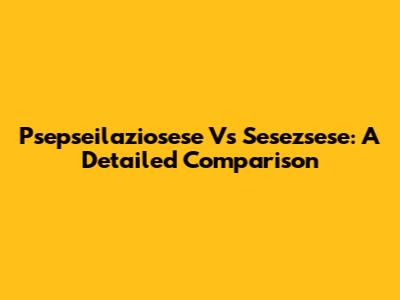Psepseilaziosese Vs Sesezsese: A Detailed Comparison