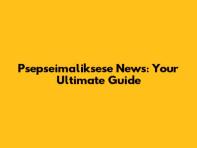 Psepseimaliksese News: Your Ultimate Guide