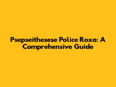 Psepseithesese Police Roxa: A Comprehensive Guide
