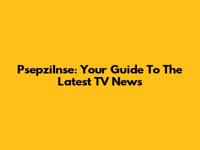 PsepziInse: Your Guide To The Latest TV News