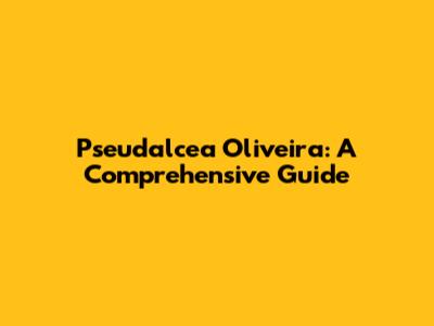 Pseudalcea Oliveira: A Comprehensive Guide