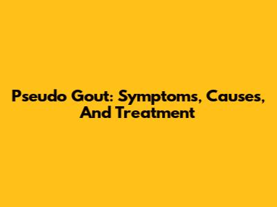 Pseudo Gout: Symptoms, Causes, And Treatment