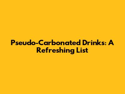Pseudo-Carbonated Drinks: A Refreshing List