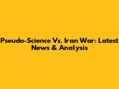 Pseudo-Science Vs. Iran War: Latest News & Analysis