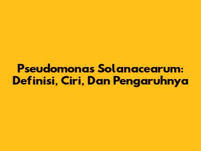 Pseudomonas Solanacearum: Definisi, Ciri, Dan Pengaruhnya