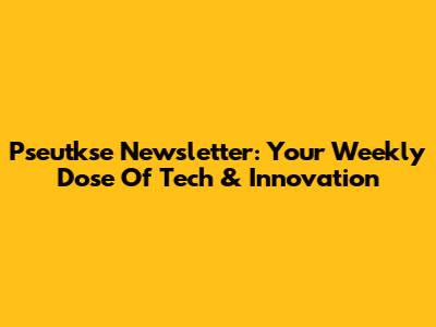 Pseutkse Newsletter: Your Weekly Dose Of Tech & Innovation