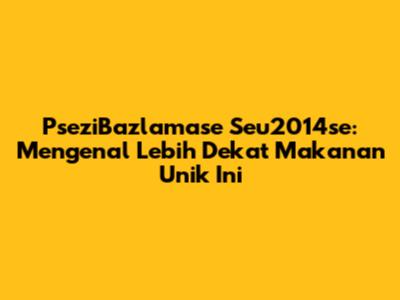 PseziBazlamase Seu2014se: Mengenal Lebih Dekat Makanan Unik Ini