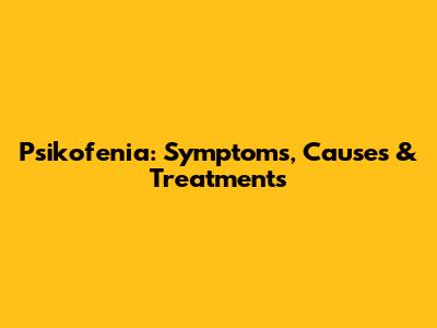 Psikofenia: Symptoms, Causes & Treatments