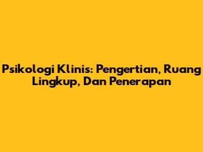 Psikologi Klinis: Pengertian, Ruang Lingkup, Dan Penerapan