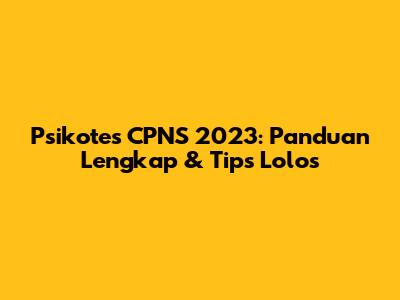 Psikotes CPNS 2023: Panduan Lengkap & Tips Lolos