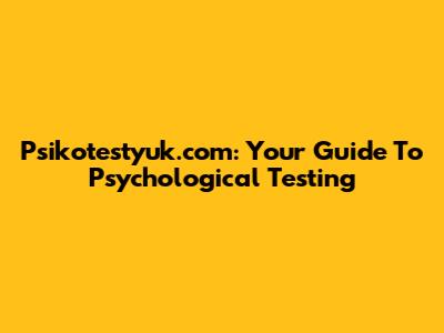 Psikotestyuk.com: Your Guide To Psychological Testing