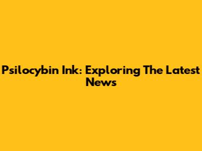 Psilocybin Ink: Exploring The Latest News