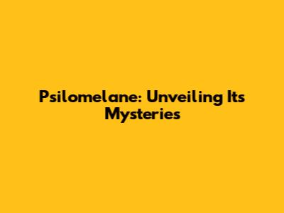 Psilomelane: Unveiling Its Mysteries