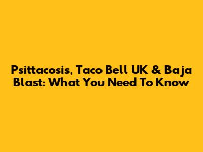 Psittacosis, Taco Bell UK & Baja Blast: What You Need To Know