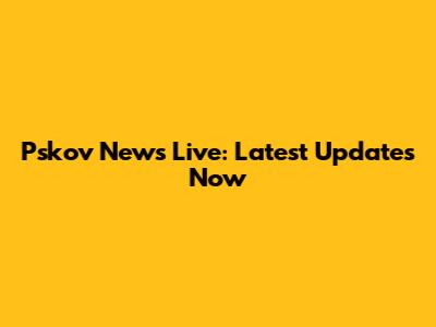 Pskov News Live: Latest Updates Now
