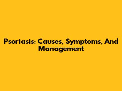 Psoriasis: Causes, Symptoms, And Management