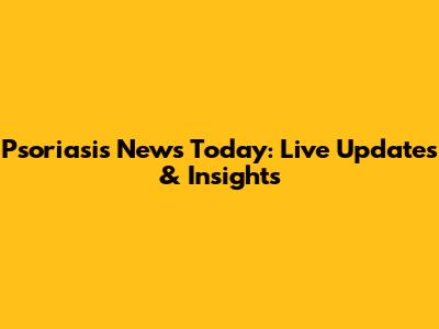 Psoriasis News Today: Live Updates & Insights