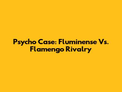 Psycho Case: Fluminense Vs. Flamengo Rivalry