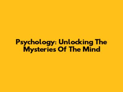 Psychology: Unlocking The Mysteries Of The Mind