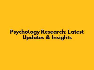 Psychology Research: Latest Updates & Insights