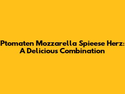 Ptomaten Mozzarella Spieese Herz: A Delicious Combination