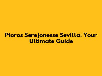 Ptoros Serejonesse Sevilla: Your Ultimate Guide