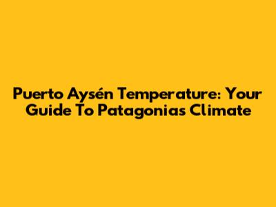 Puerto Aysén Temperature: Your Guide To Patagonia's Climate