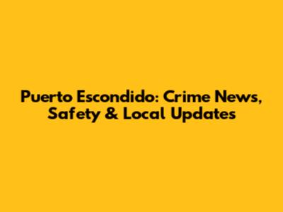 Puerto Escondido: Crime News, Safety & Local Updates