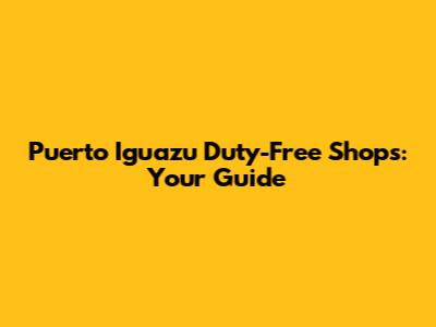 Puerto Iguazu Duty-Free Shops: Your Guide