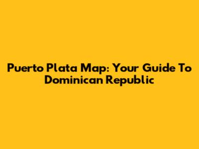 Puerto Plata Map: Your Guide To Dominican Republic