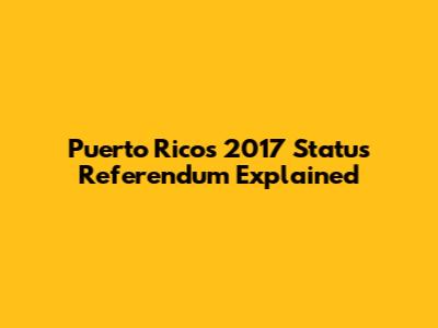 Puerto Rico's 2017 Status Referendum Explained
