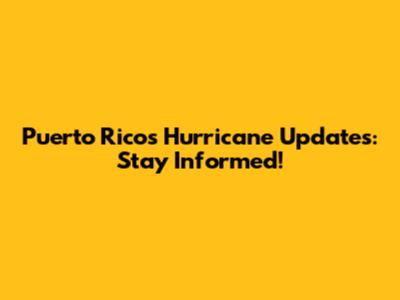 Puerto Rico's Hurricane Updates: Stay Informed!