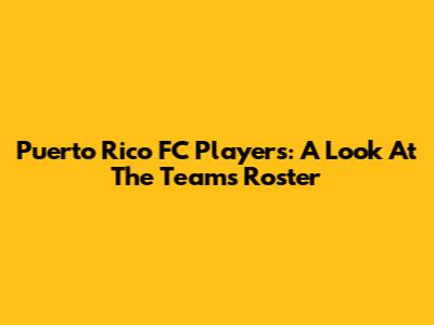 Puerto Rico FC Players: A Look At The Team's Roster
