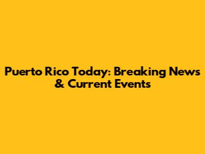 Puerto Rico Today: Breaking News & Current Events