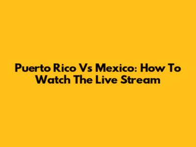 Puerto Rico Vs Mexico: How To Watch The Live Stream